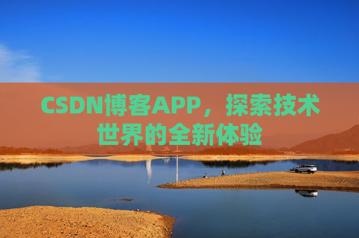 CSDN博客APP,探索技术世界的全新体验 CSDN博客APP,探索技术世界的全新体验